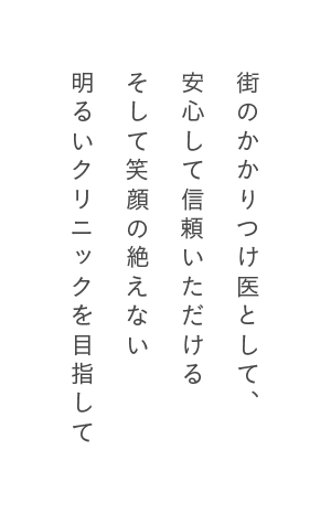 街のかかりつけ医として、安心して信頼いただけるそして笑顔の絶えない明るいクリニックを目指して